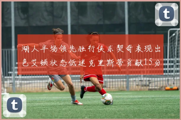 湖人半场领先独行侠东契奇表现出色艾顿状态低迷克里斯蒂贡献15分