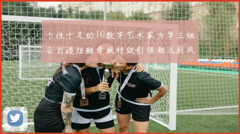 个性十足的IG数字艺术家为华三组合打造炫酷牵狼特效引领潮流新风尚