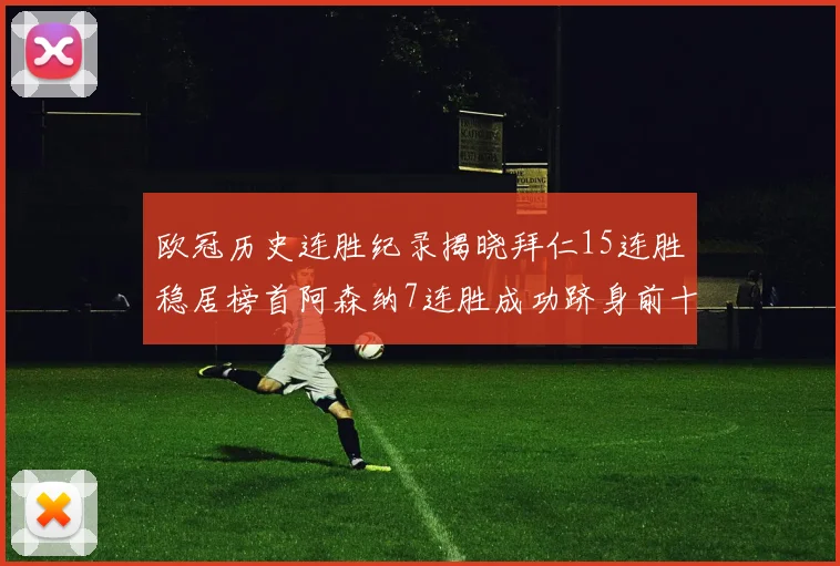 欧冠历史连胜纪录揭晓拜仁15连胜稳居榜首阿森纳7连胜成功跻身前十