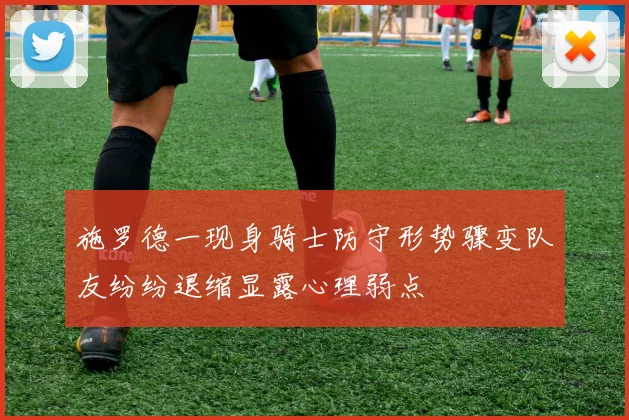 施罗德一现身骑士防守形势骤变队友纷纷退缩显露心理弱点