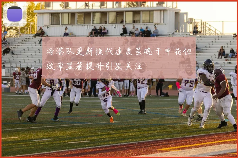 海港队更新换代速度虽晚于申花但效率显著提升引发关注