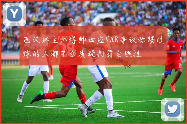 西汉姆主帅塔帅回应VAR争议称踢过球的人都不会质疑判罚合理性
