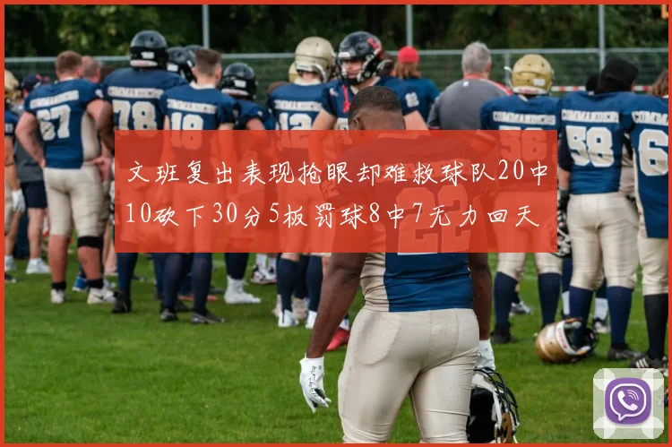 文班复出表现抢眼却难救球队20中10砍下30分5板罚球8中7无力回天