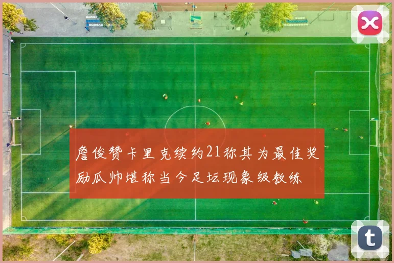 詹俊赞卡里克续约21称其为最佳奖励瓜帅堪称当今足坛现象级教练