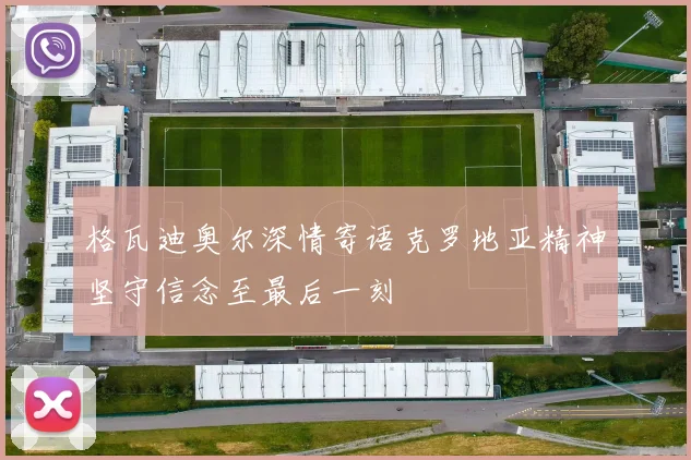 格瓦迪奥尔深情寄语克罗地亚精神坚守信念至最后一刻