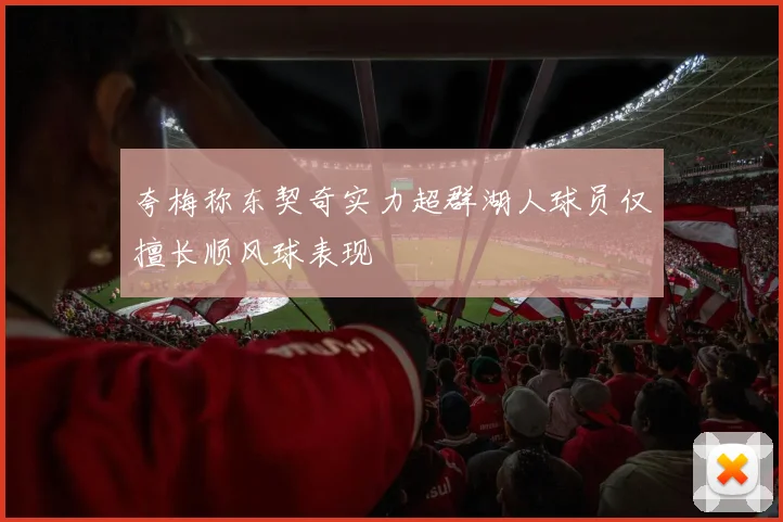 夸梅称东契奇实力超群湖人球员仅擅长顺风球表现