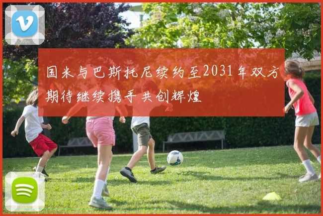 国米与巴斯托尼续约至2031年双方期待继续携手共创辉煌