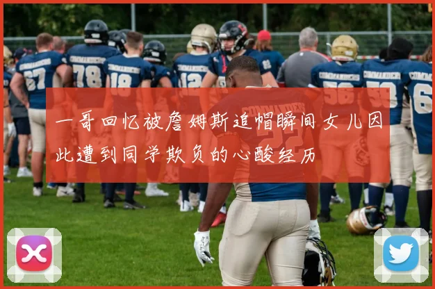 一哥回忆被詹姆斯追帽瞬间女儿因此遭到同学欺负的心酸经历
