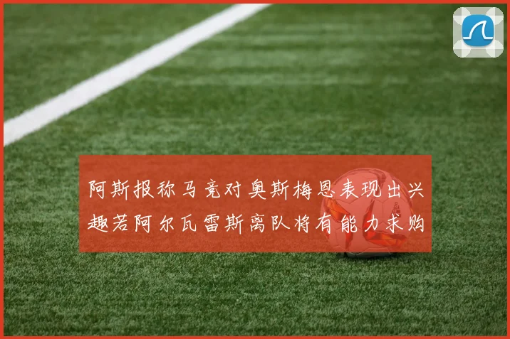 阿斯报称马竞对奥斯梅恩表现出兴趣若阿尔瓦雷斯离队将有能力求购