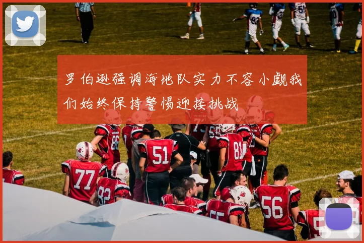 罗伯逊强调海地队实力不容小觑我们始终保持警惕迎接挑战