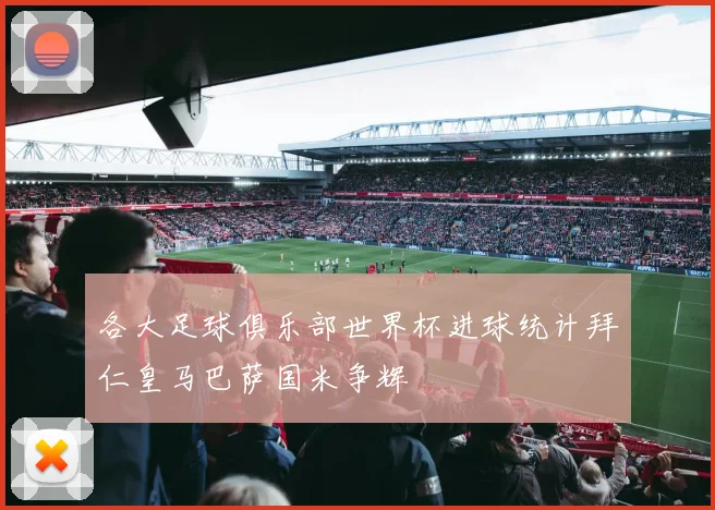 各大足球俱乐部世界杯进球统计拜仁皇马巴萨国米争辉