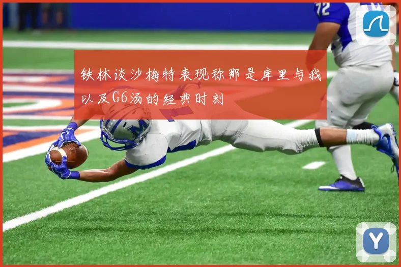 铁林谈沙梅特表现称那是库里与我以及G6汤的经典时刻