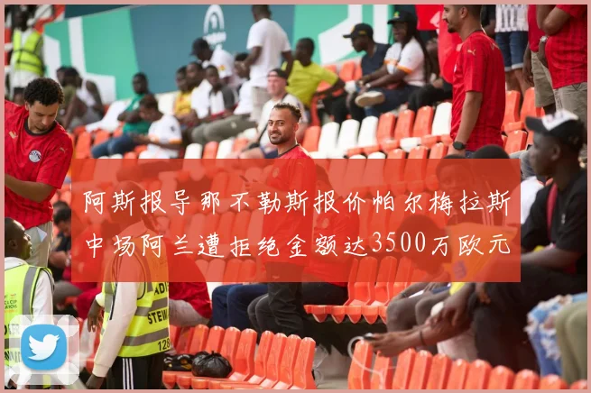 阿斯报导那不勒斯报价帕尔梅拉斯中场阿兰遭拒绝金额达3500万欧元