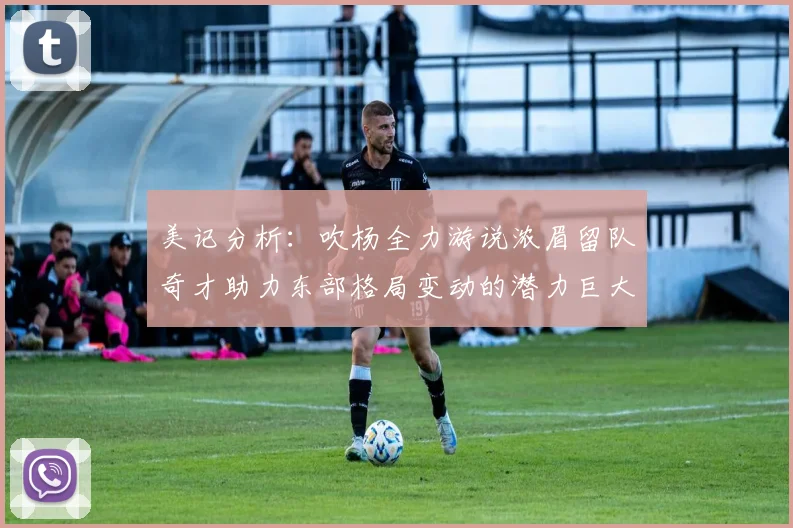 美记分析：吹杨全力游说浓眉留队奇才助力东部格局变动的潜力巨大