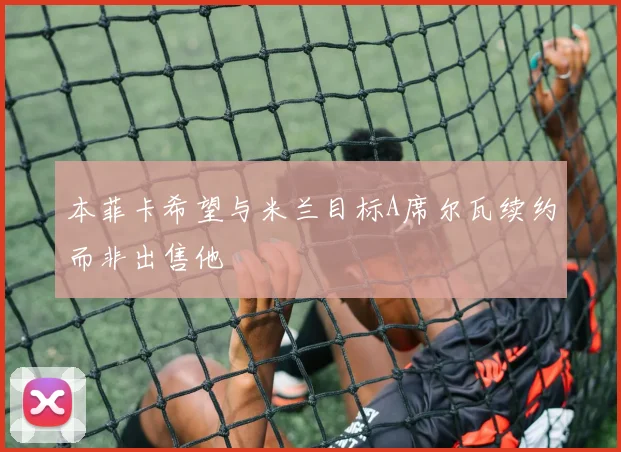 本菲卡希望与米兰目标A席尔瓦续约而非出售他