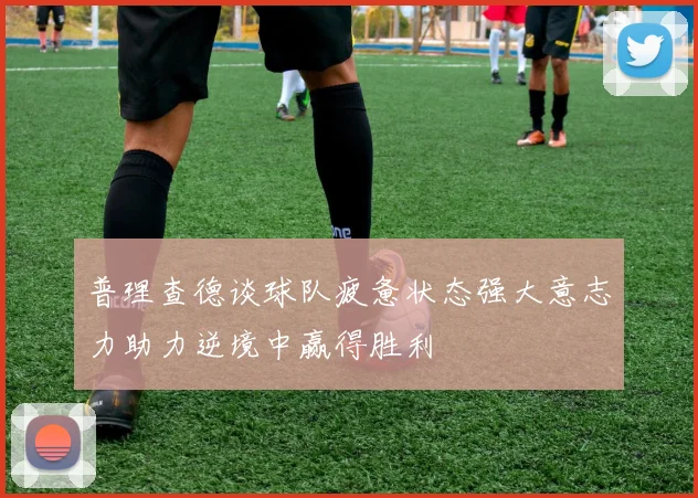 普理查德谈球队疲惫状态强大意志力助力逆境中赢得胜利