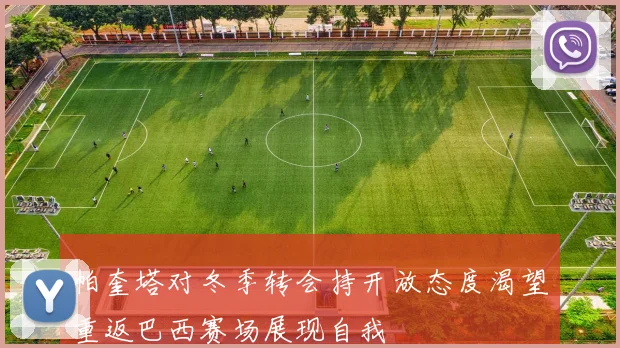 帕奎塔对冬季转会持开放态度渴望重返巴西赛场展现自我