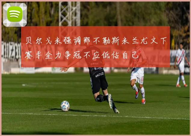 贝尔戈米强调那不勒斯米兰尤文下赛季全力争冠不应低估自己