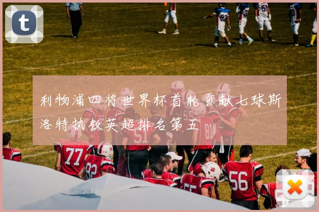 利物浦四将世界杯首轮贡献七球斯洛特执教英超排名第五