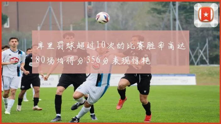 库里罚球超过10次的比赛胜率高达80场均得分356分表现惊艳