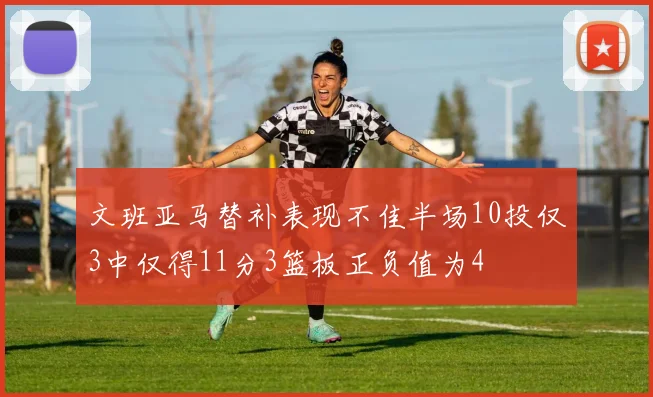 文班亚马替补表现不佳半场10投仅3中仅得11分3篮板正负值为4