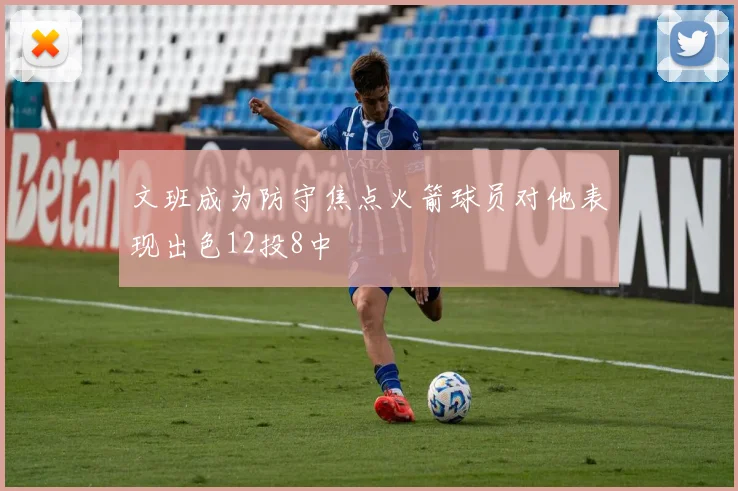 文班成为防守焦点火箭球员对他表现出色12投8中