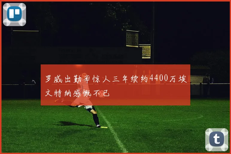 罗威出勤率惊人三年续约4400万埃文特纳感慨不已