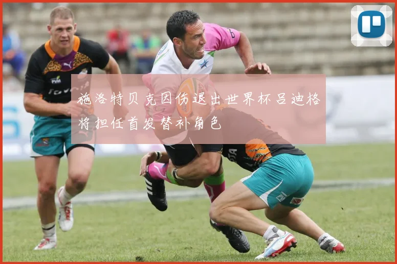 施洛特贝克因伤退出世界杯吕迪格将担任首发替补角色