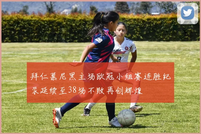 拜仁慕尼黑主场欧冠小组赛连胜纪录延续至38场不败再创辉煌