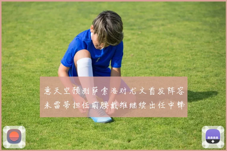 意天空预测萨索洛对尤文首发阵容米雷蒂担任前腰戴维继续出任中锋