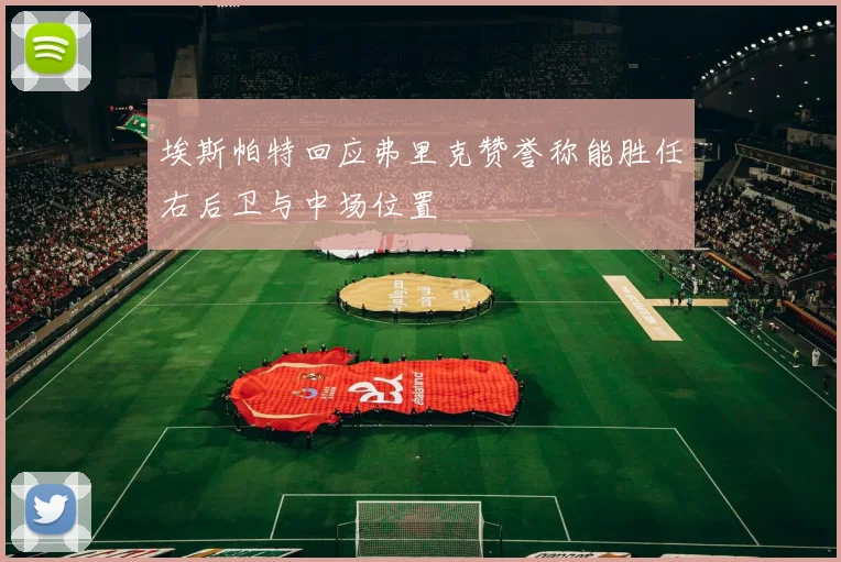 埃斯帕特回应弗里克赞誉称能胜任右后卫与中场位置