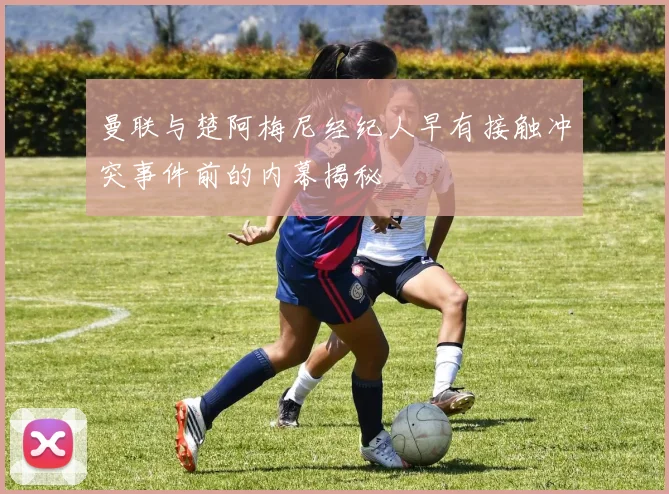 曼联与楚阿梅尼经纪人早有接触冲突事件前的内幕揭秘