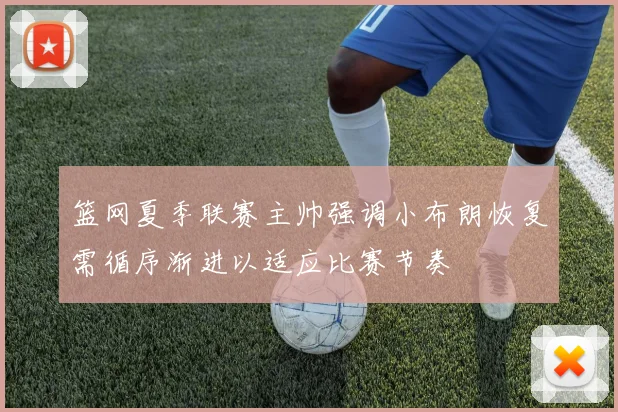 篮网夏季联赛主帅强调小布朗恢复需循序渐进以适应比赛节奏
